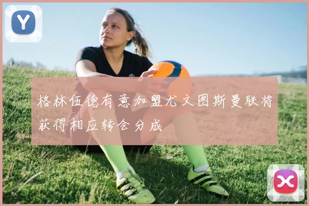 格林伍德有意加盟尤文图斯曼联将获得相应转会分成