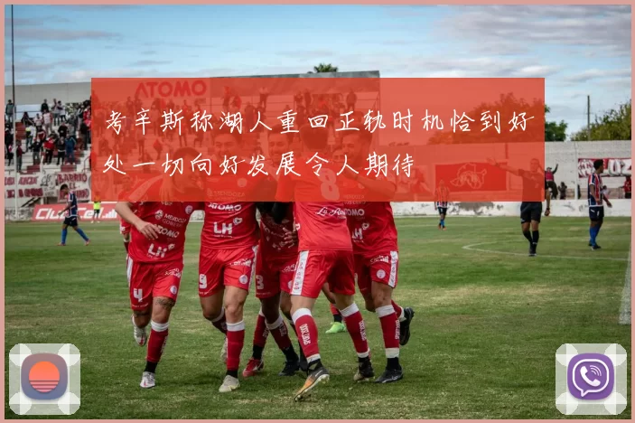 考辛斯称湖人重回正轨时机恰到好处一切向好发展令人期待