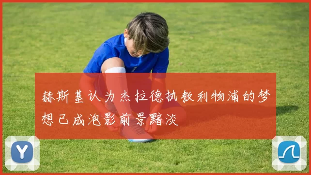赫斯基认为杰拉德执教利物浦的梦想已成泡影前景黯淡