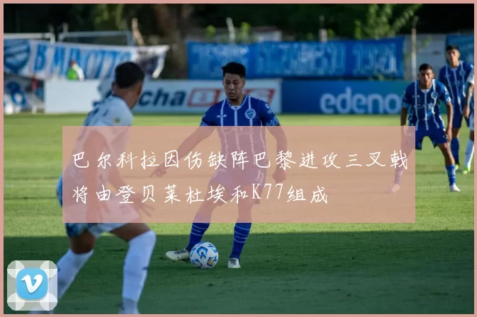 巴尔科拉因伤缺阵巴黎进攻三叉戟将由登贝莱杜埃和K77组成