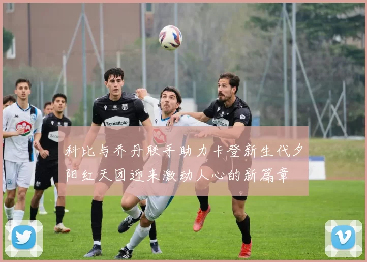 科比与乔丹联手助力卡登新生代夕阳红天团迎来激动人心的新篇章
