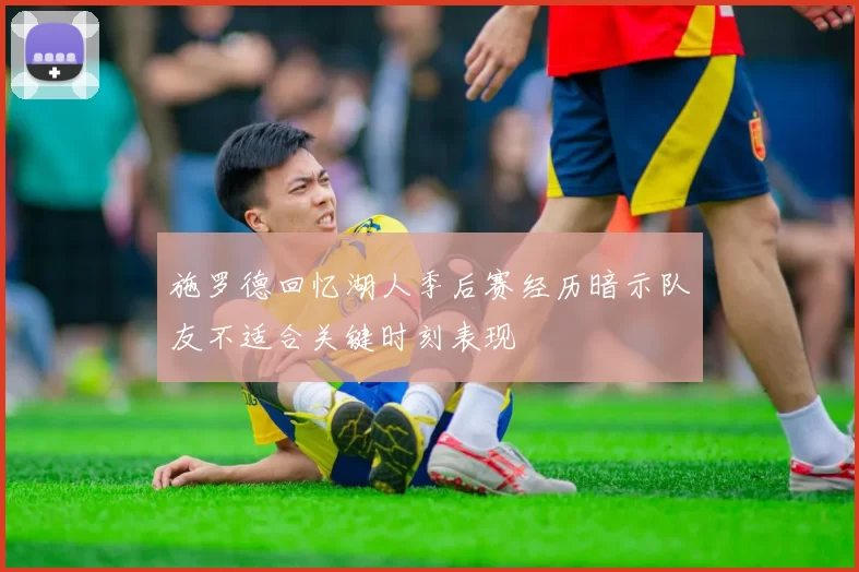 施罗德回忆湖人季后赛经历暗示队友不适合关键时刻表现