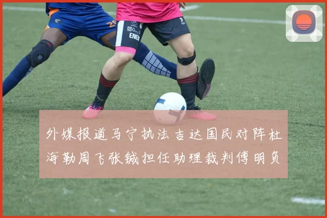 外媒报道马宁执法吉达国民对阵杜海勒周飞张铖担任助理裁判傅明负责VAR