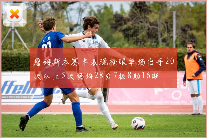詹姆斯本赛季表现抢眼单场出手20次以上5次场均28分7板8助16断
