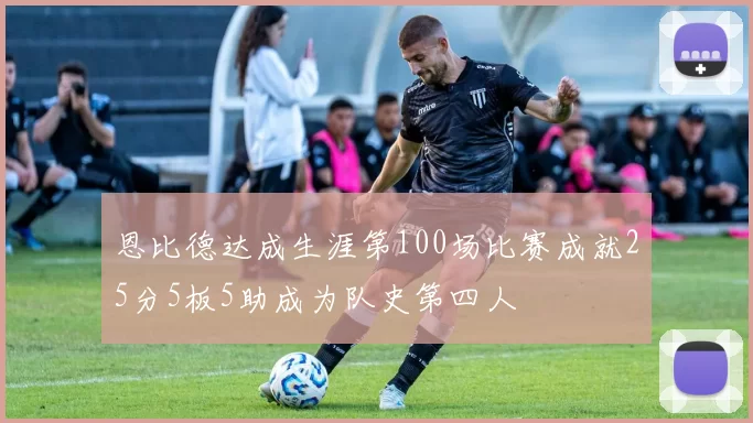 恩比德达成生涯第100场比赛成就25分5板5助成为队史第四人
