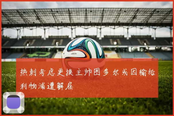 热刺考虑更换主帅图多尔或因输给利物浦遭解雇