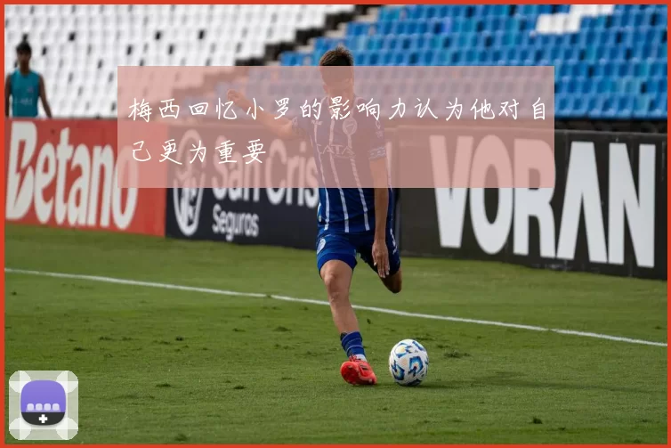 梅西回忆小罗的影响力认为他对自己更为重要