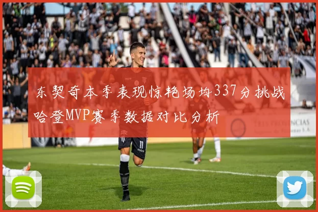 东契奇本季表现惊艳场均337分挑战哈登MVP赛季数据对比分析