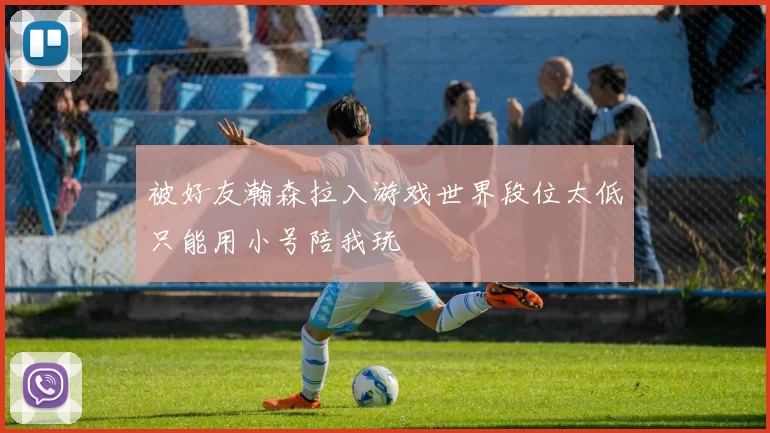 被好友瀚森拉入游戏世界段位太低只能用小号陪我玩
