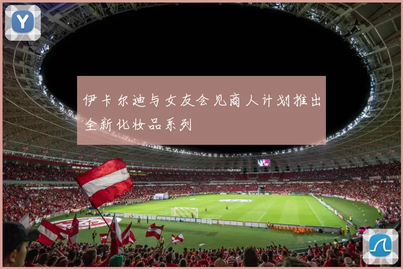 伊卡尔迪与女友会见商人计划推出全新化妆品系列