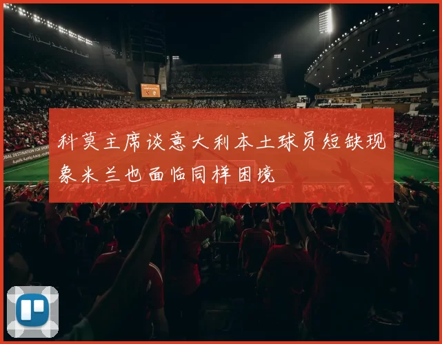 科莫主席谈意大利本土球员短缺现象米兰也面临同样困境