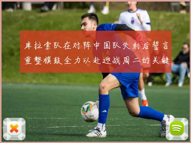 库拉索队在对阵中国队失利后誓言重整旗鼓全力以赴迎战周二的关键比赛