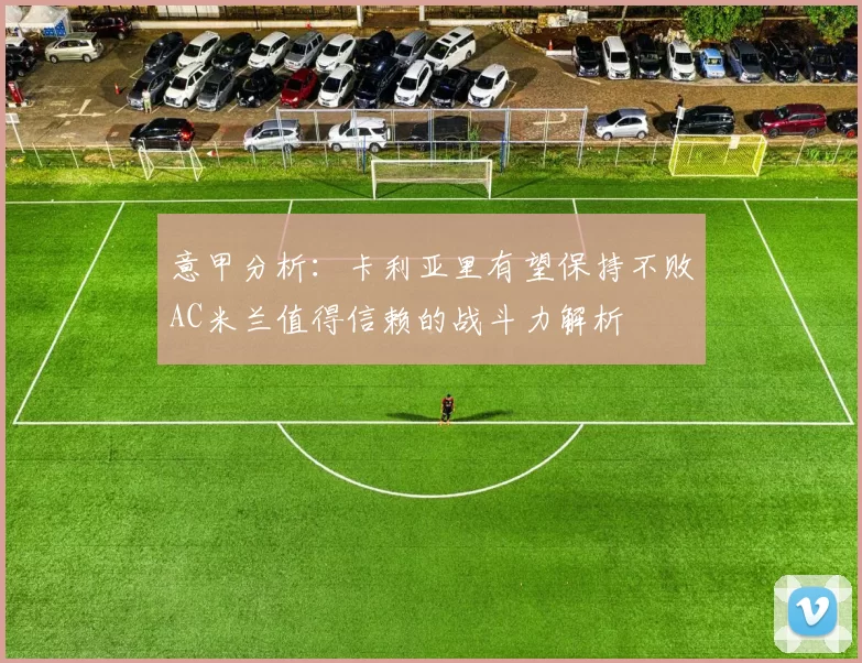 意甲分析：卡利亚里有望保持不败AC米兰值得信赖的战斗力解析