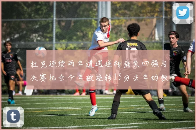 杜克连续两年遭遇逆转痛失四强与决赛机会今年被逆转15分去年的教训仍在心头