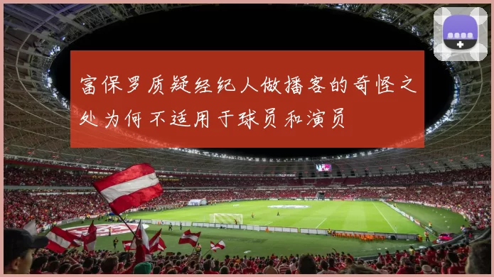 富保罗质疑经纪人做播客的奇怪之处为何不适用于球员和演员