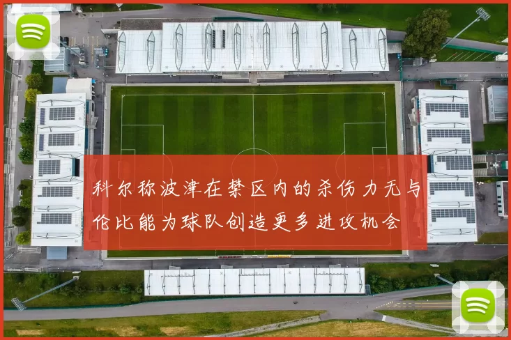 科尔称波津在禁区内的杀伤力无与伦比能为球队创造更多进攻机会