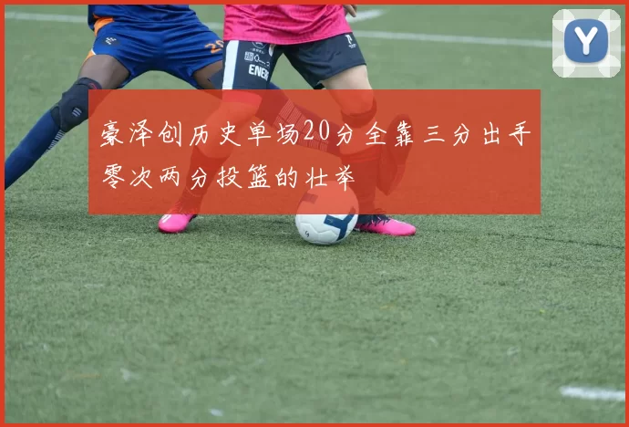 豪泽创历史单场20分全靠三分出手零次两分投篮的壮举