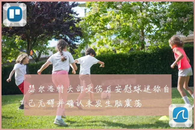 瑟尔洛特头部受伤后安慰球迷称自己无碍并确认未发生脑震荡