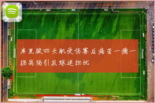库里股四头肌受伤赛后痛苦一瘸一拐离场引发球迷担忧
