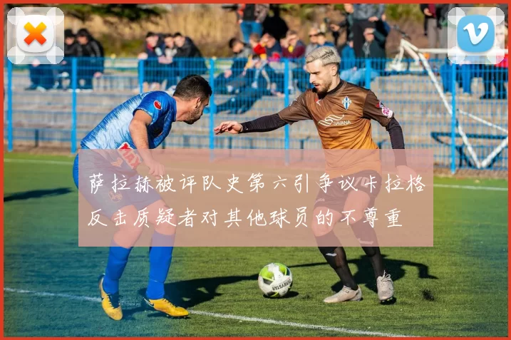 萨拉赫被评队史第六引争议卡拉格反击质疑者对其他球员的不尊重