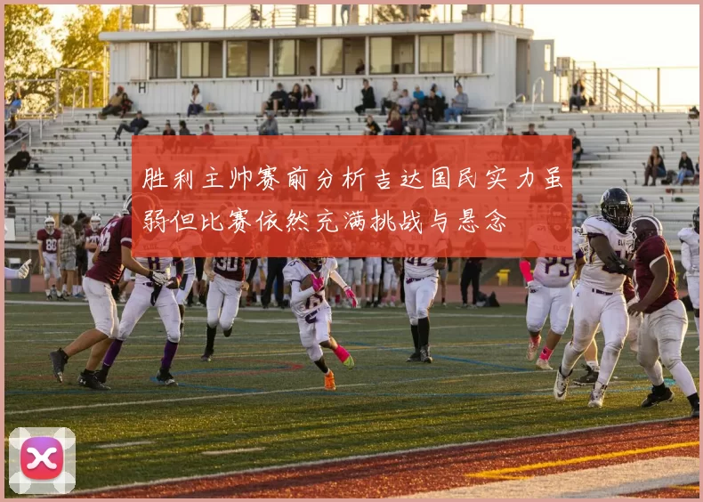 胜利主帅赛前分析吉达国民实力虽弱但比赛依然充满挑战与悬念