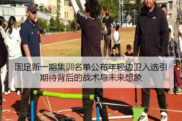 国足新一期集训名单公布年轻边卫入选引期待背后的战术与未来想象